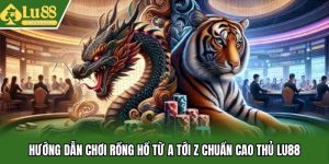 Hướng Dẫn Chơi Rồng Hổ Từ A Tới Z Chuẩn Cao Thủ Lu88